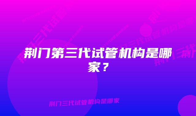 荆门第三代试管机构是哪家？