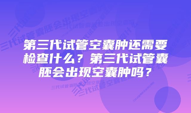 第三代试管空囊肿还需要检查什么？第三代试管囊胚会出现空囊肿吗？