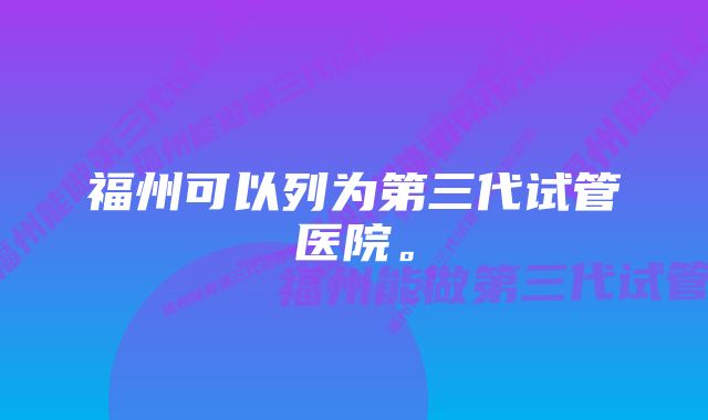 福州可以列为第三代试管医院。