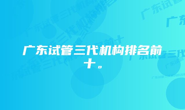 广东试管三代机构排名前十。