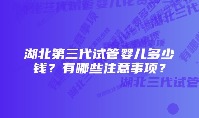 湖北第三代试管婴儿多少钱？有哪些注意事项？