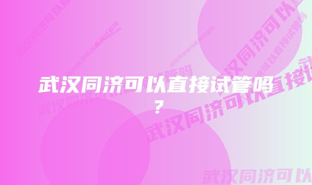 武汉同济可以直接试管吗？