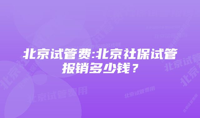 北京试管费:北京社保试管报销多少钱？