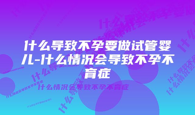 什么导致不孕要做试管婴儿-什么情况会导致不孕不育症