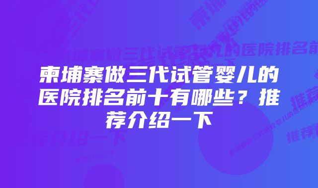 柬埔寨做三代试管婴儿的医院排名前十有哪些？推荐介绍一下