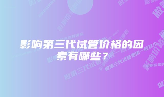 影响第三代试管价格的因素有哪些？