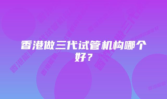 香港做三代试管机构哪个好？