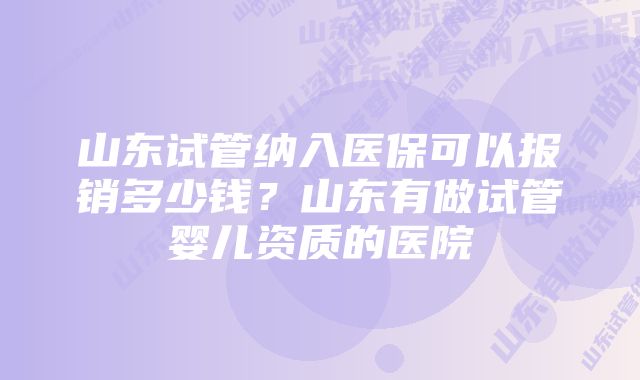 山东试管纳入医保可以报销多少钱？山东有做试管婴儿资质的医院