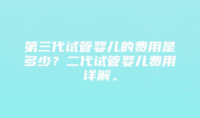 第三代试管婴儿的费用是多少？二代试管婴儿费用详解。