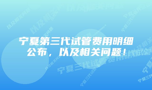 宁夏第三代试管费用明细公布，以及相关问题！