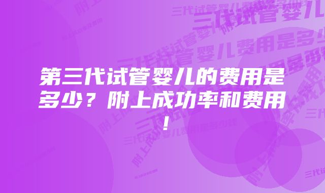 第三代试管婴儿的费用是多少？附上成功率和费用！