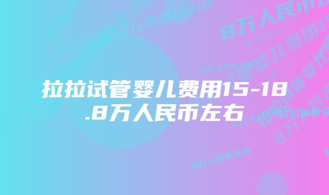 拉拉试管婴儿费用15-18.8万人民币左右