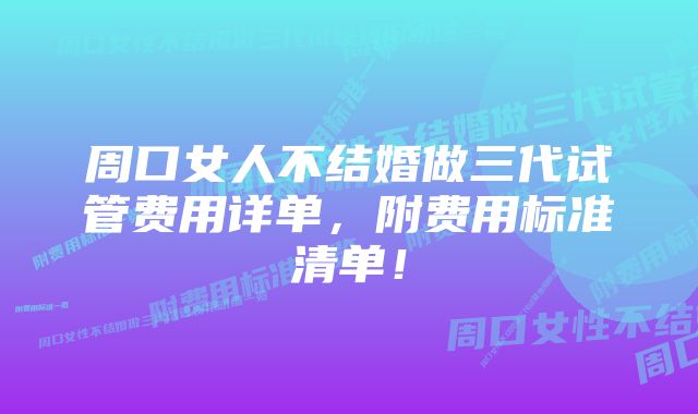 周口女人不结婚做三代试管费用详单，附费用标准清单！