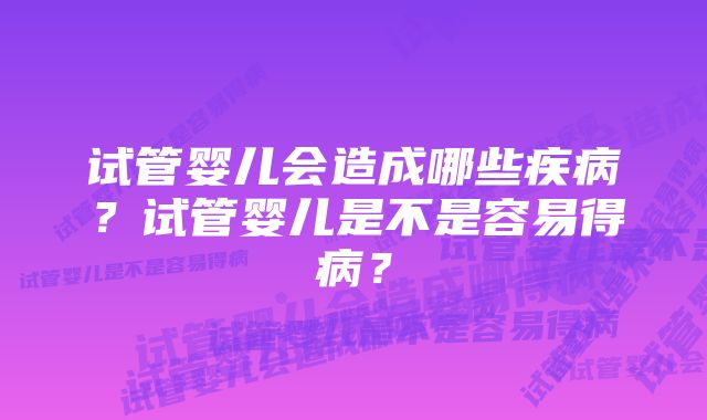 试管婴儿会造成哪些疾病？试管婴儿是不是容易得病？