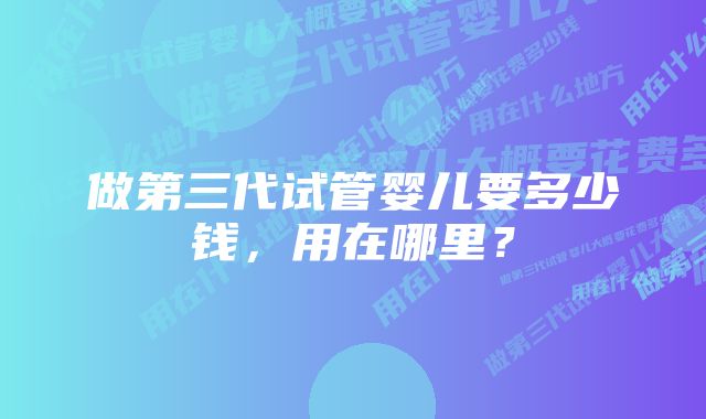 做第三代试管婴儿要多少钱，用在哪里？