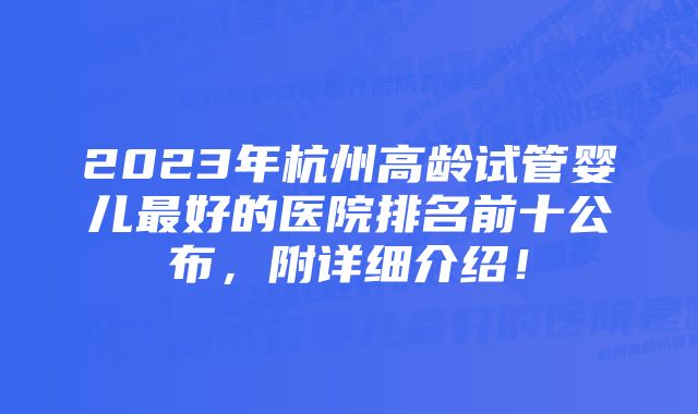 2023年杭州高龄试管婴儿最好的医院排名前十公布，附详细介绍！