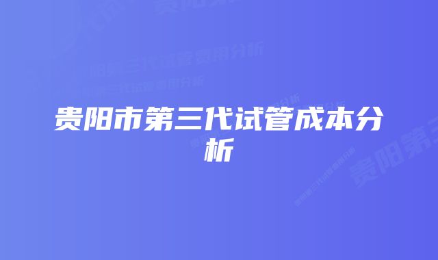 贵阳市第三代试管成本分析