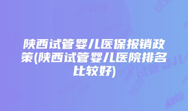 陕西试管婴儿医保报销政策(陕西试管婴儿医院排名比较好)