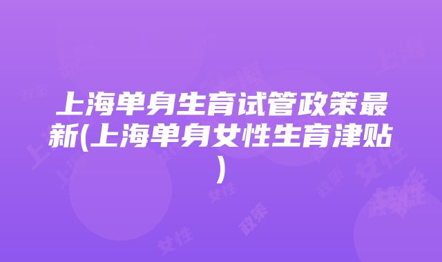 上海单身生育试管政策最新(上海单身女性生育津贴)