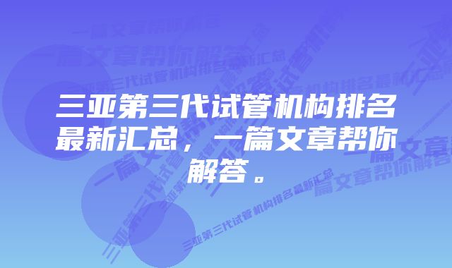 三亚第三代试管机构排名最新汇总，一篇文章帮你解答。