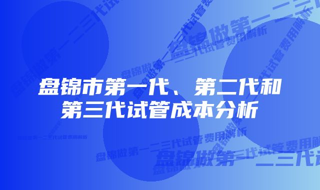 盘锦市第一代、第二代和第三代试管成本分析