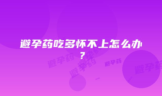 避孕药吃多怀不上怎么办？