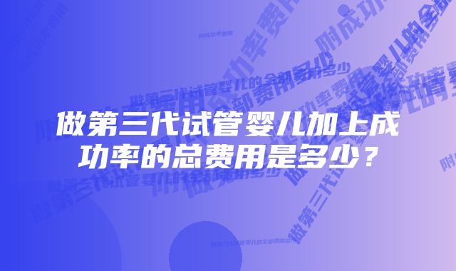 做第三代试管婴儿加上成功率的总费用是多少？