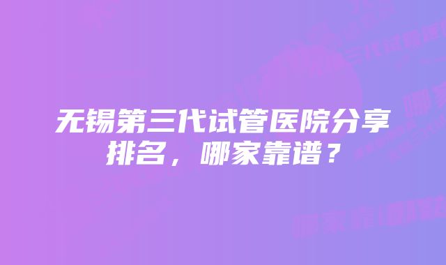 无锡第三代试管医院分享排名，哪家靠谱？