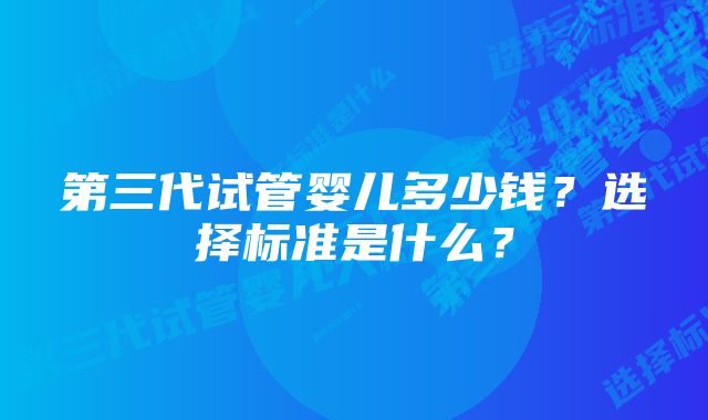 第三代试管婴儿多少钱？选择标准是什么？