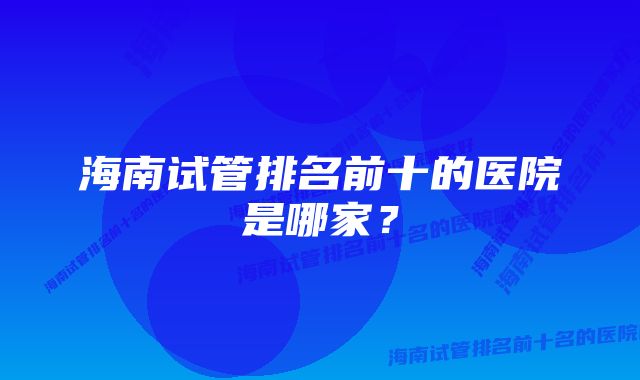 海南试管排名前十的医院是哪家？