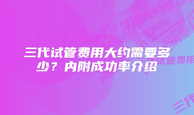 三代试管费用大约需要多少？内附成功率介绍