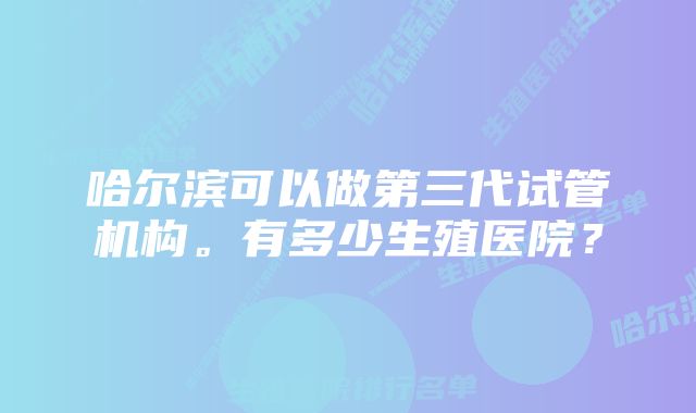 哈尔滨可以做第三代试管机构。有多少生殖医院？