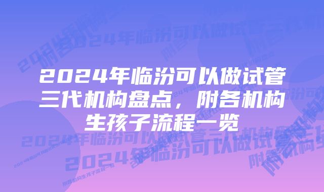 2024年临汾可以做试管三代机构盘点，附各机构生孩子流程一览