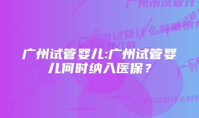 广州试管婴儿:广州试管婴儿何时纳入医保？