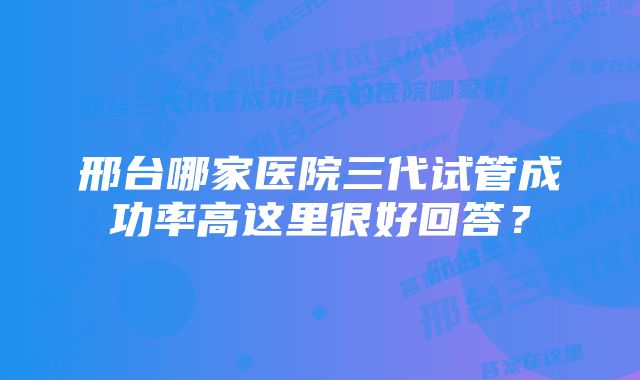 邢台哪家医院三代试管成功率高这里很好回答？