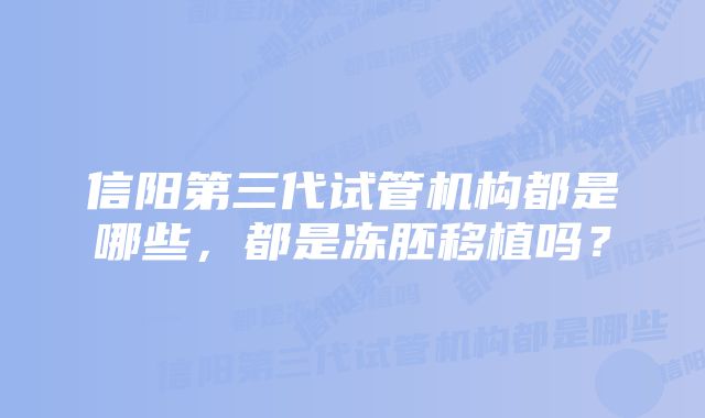 信阳第三代试管机构都是哪些，都是冻胚移植吗？