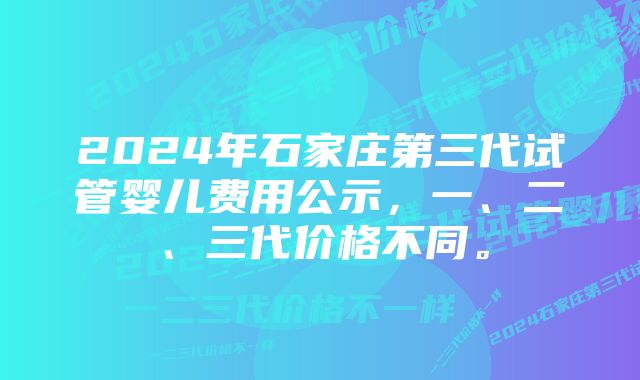 2024年石家庄第三代试管婴儿费用公示，一、二、三代价格不同。