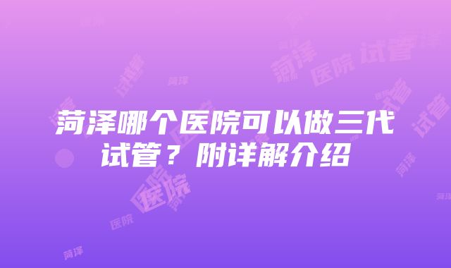 菏泽哪个医院可以做三代试管？附详解介绍