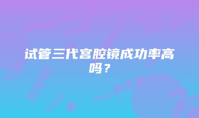 试管三代宫腔镜成功率高吗？