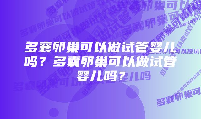 多襄卵巢可以做试管婴儿吗？多囊卵巢可以做试管婴儿吗？