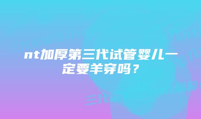 nt加厚第三代试管婴儿一定要羊穿吗？