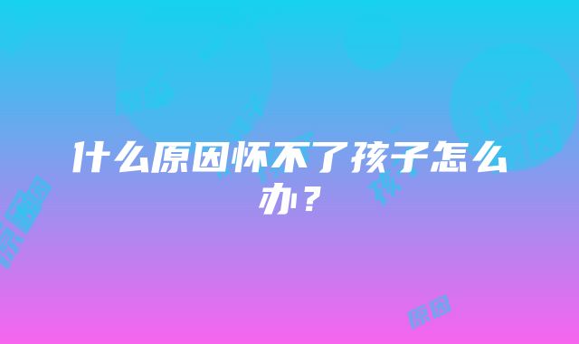 什么原因怀不了孩子怎么办？