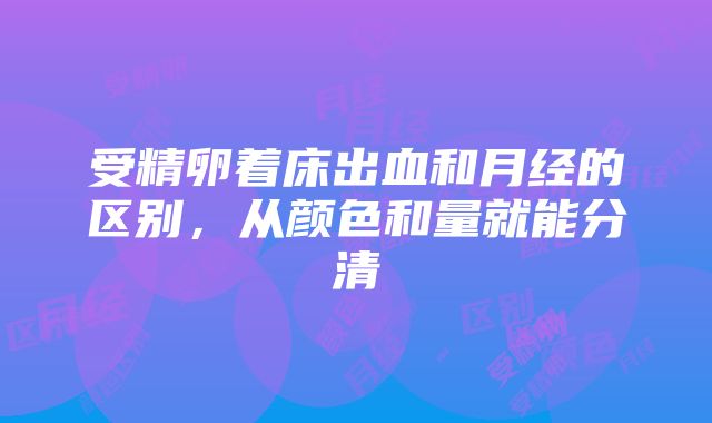 受精卵着床出血和月经的区别，从颜色和量就能分清