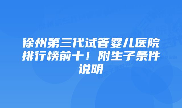 徐州第三代试管婴儿医院排行榜前十！附生子条件说明