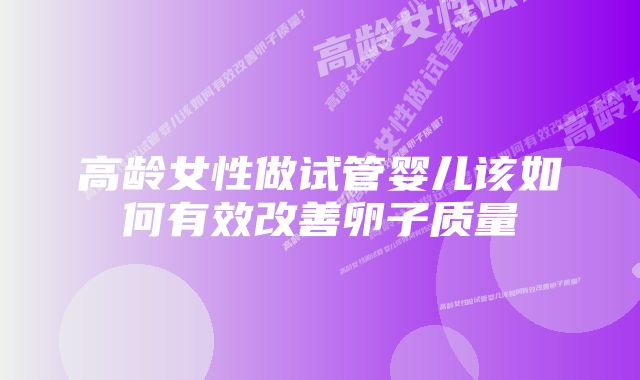 高龄女性做试管婴儿该如何有效改善卵子质量