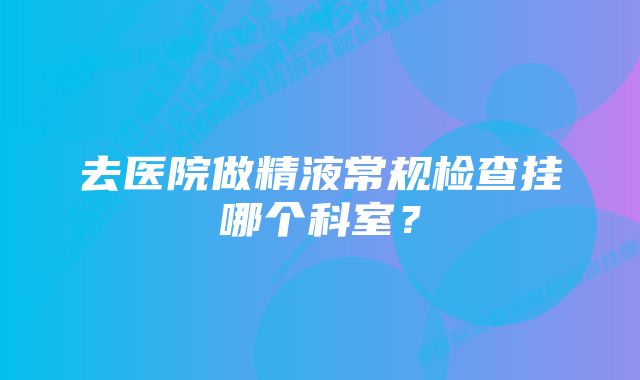 去医院做精液常规检查挂哪个科室？