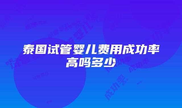 泰国试管婴儿费用成功率高吗多少