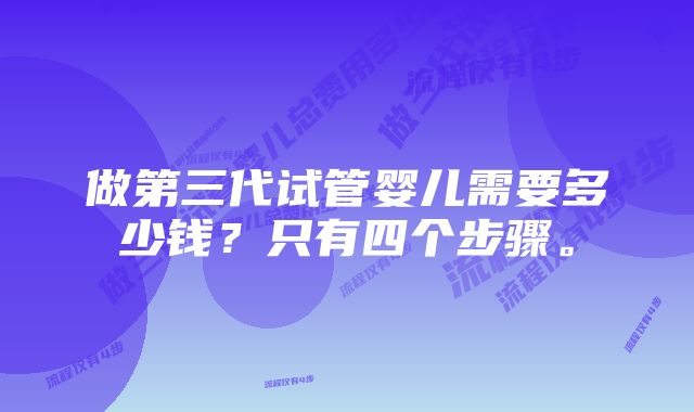 做第三代试管婴儿需要多少钱？只有四个步骤。