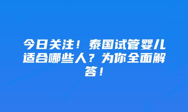 今日关注！泰国试管婴儿适合哪些人？为你全面解答！