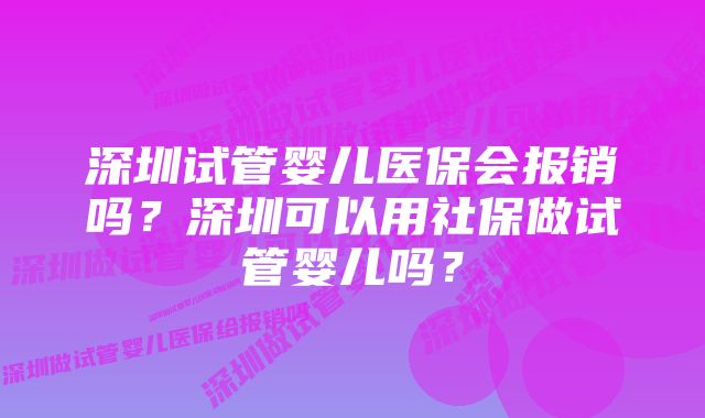 深圳试管婴儿医保会报销吗？深圳可以用社保做试管婴儿吗？